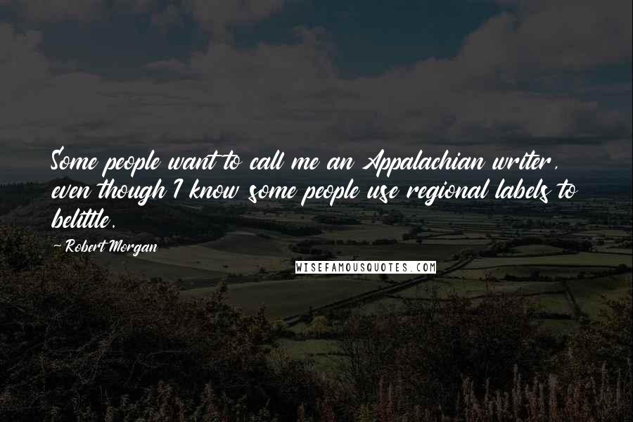 Robert Morgan quotes: Some people want to call me an Appalachian writer, even though I know some people use regional labels to belittle. Robert Morgan quotes: Some people want to call me an Appalachian writer, even though I know some people use regional labels to belittle.