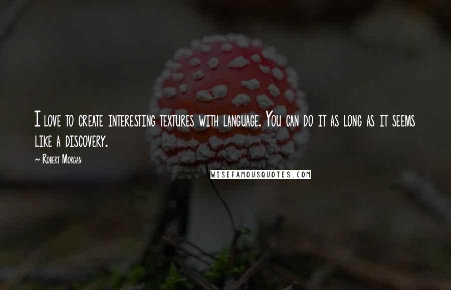 Robert Morgan quotes: I love to create interesting textures with language. You can do it as long as it seems like a discovery.