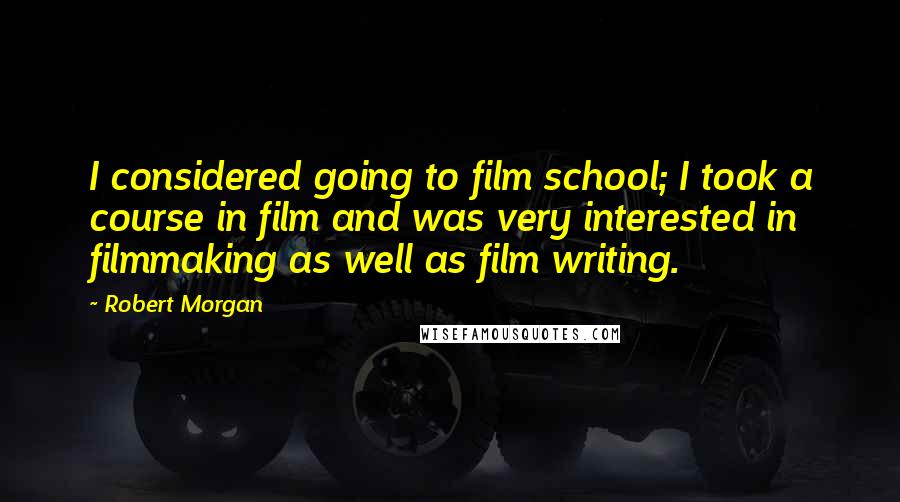 Robert Morgan quotes: I considered going to film school; I took a course in film and was very interested in filmmaking as well as film writing. Robert Morgan quotes: I considered going to film school; I took a course in film and was very interested in filmmaking as well as film writing.