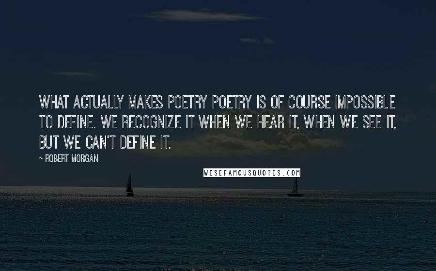 Robert Morgan quotes: What actually makes poetry poetry is of course impossible to define. We recognize it when we hear it, when we see it, but we can't define it.