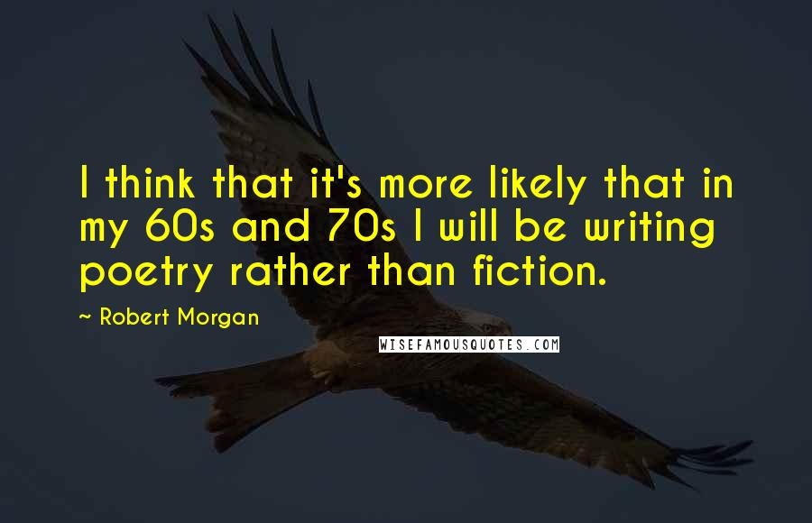 Robert Morgan quotes: I think that it's more likely that in my 60s and 70s I will be writing poetry rather than fiction.