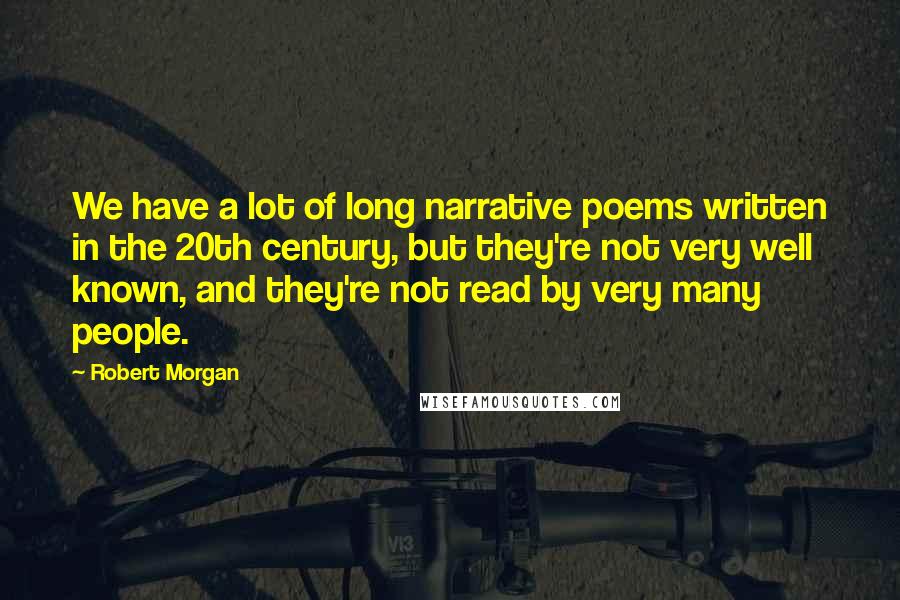 Robert Morgan quotes: We have a lot of long narrative poems written in the 20th century, but they're not very well known, and they're not read by very many people.