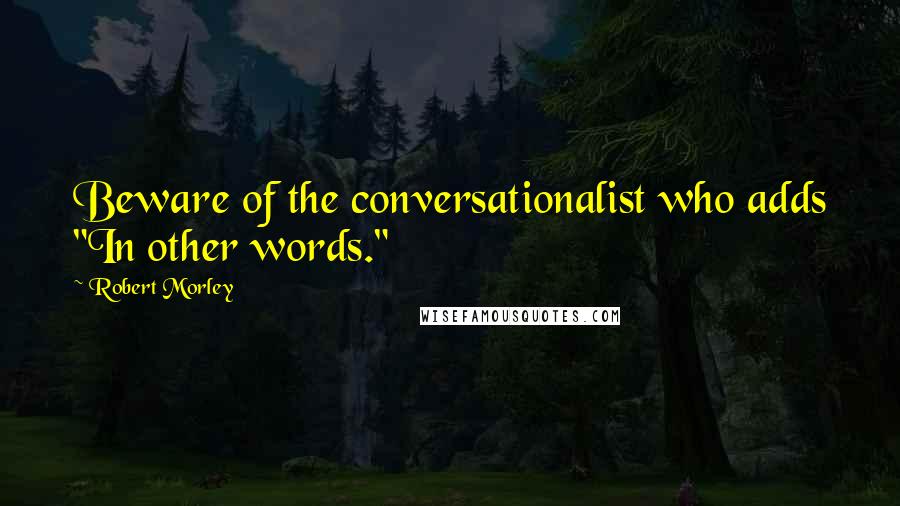 Robert Morley quotes: Beware of the conversationalist who adds "In other words."