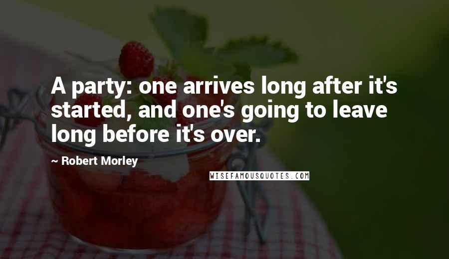 Robert Morley quotes: A party: one arrives long after it's started, and one's going to leave long before it's over.