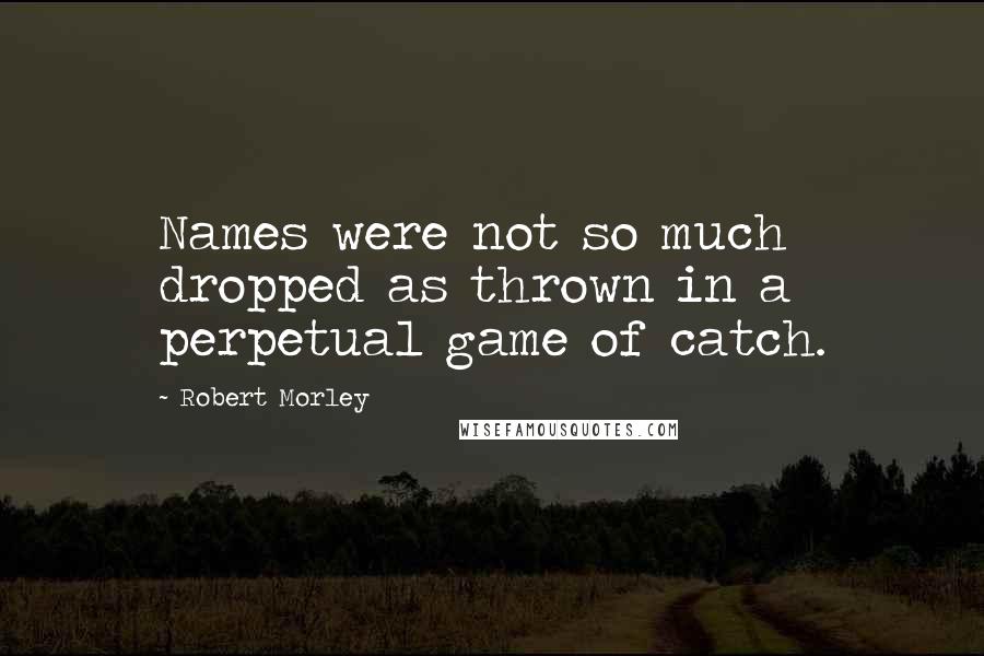 Robert Morley quotes: Names were not so much dropped as thrown in a perpetual game of catch.