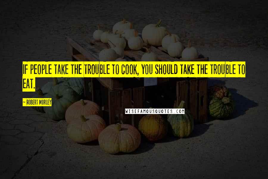 Robert Morley quotes: If people take the trouble to cook, you should take the trouble to eat.