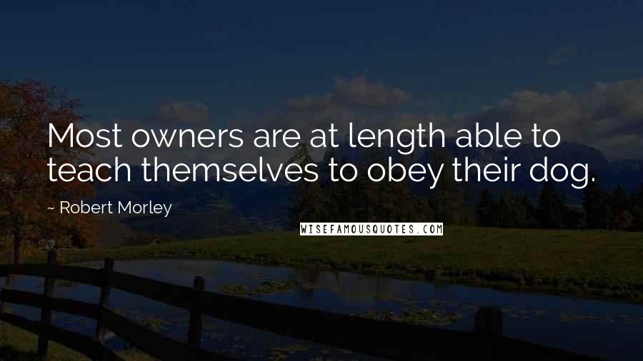 Robert Morley quotes: Most owners are at length able to teach themselves to obey their dog.