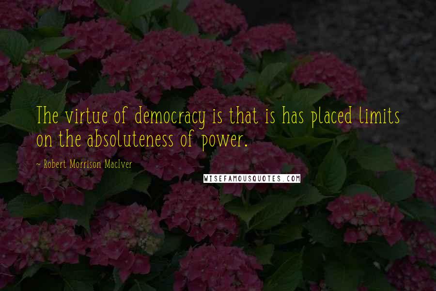 Robert Morrison MacIver quotes: The virtue of democracy is that is has placed limits on the absoluteness of power.