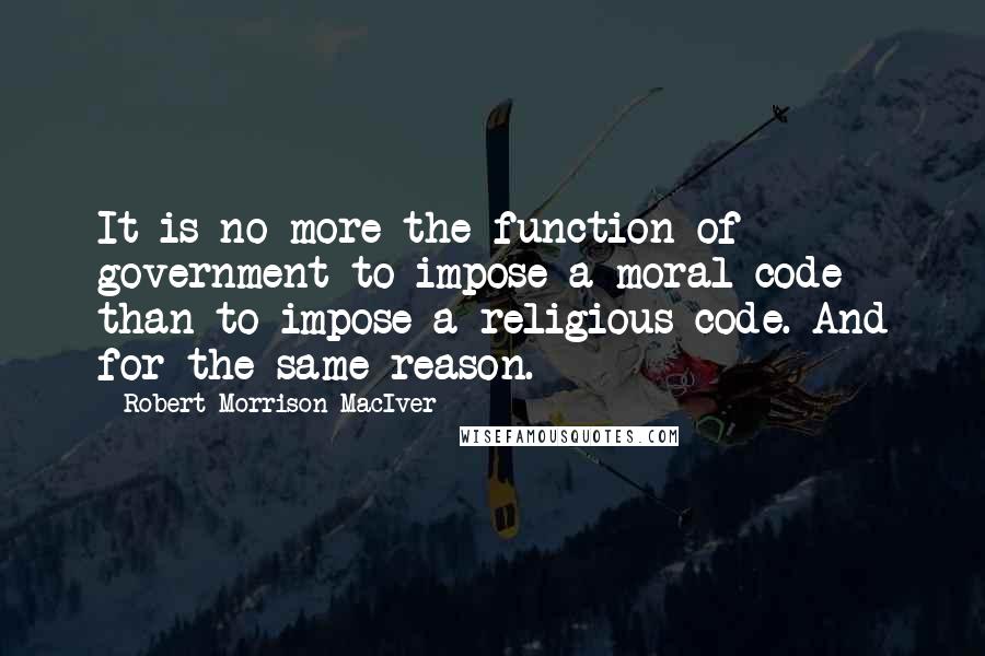 Robert Morrison MacIver quotes: It is no more the function of government to impose a moral code than to impose a religious code. And for the same reason.