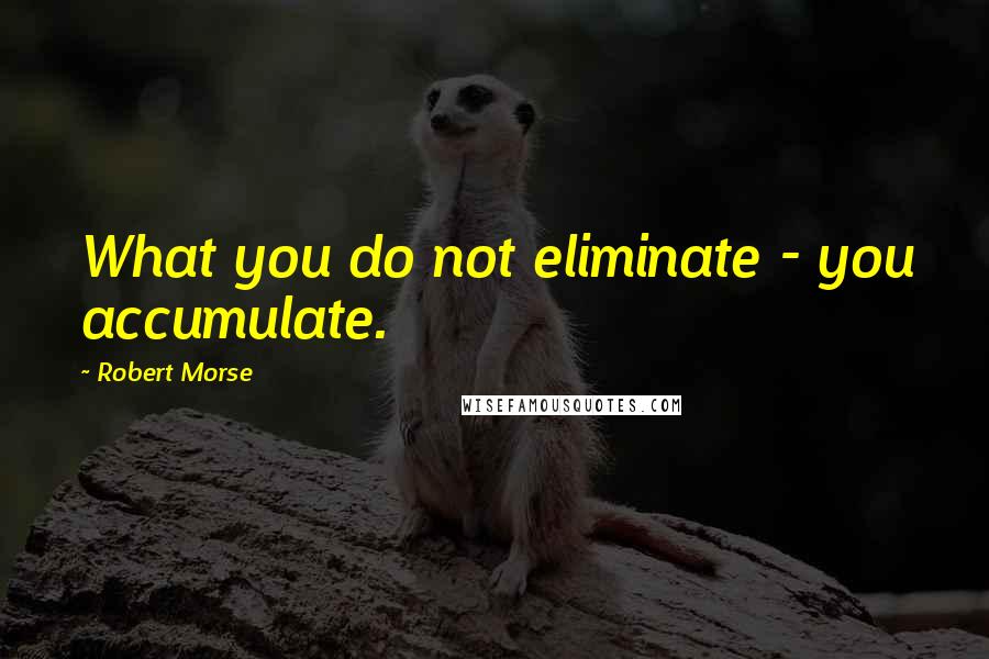 Robert Morse quotes: What you do not eliminate - you accumulate.