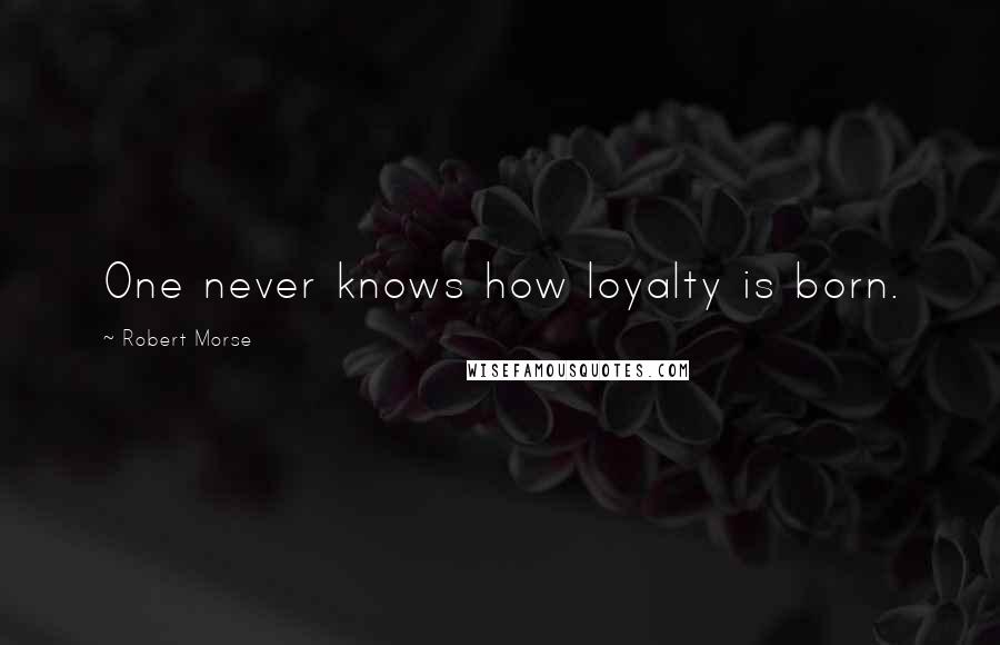 Robert Morse quotes: One never knows how loyalty is born.
