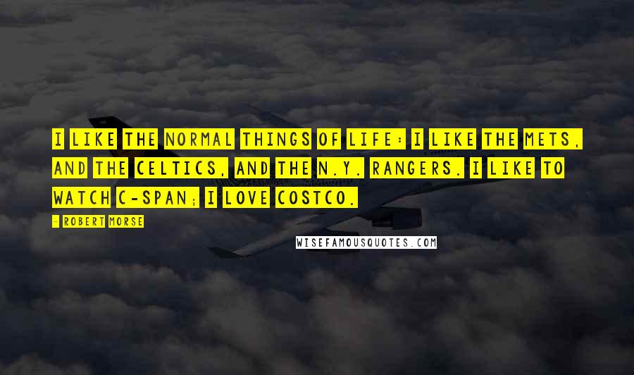 Robert Morse quotes: I like the normal things of life: I like the Mets, and the Celtics, and the N.Y. Rangers. I like to watch C-Span; I love Costco.