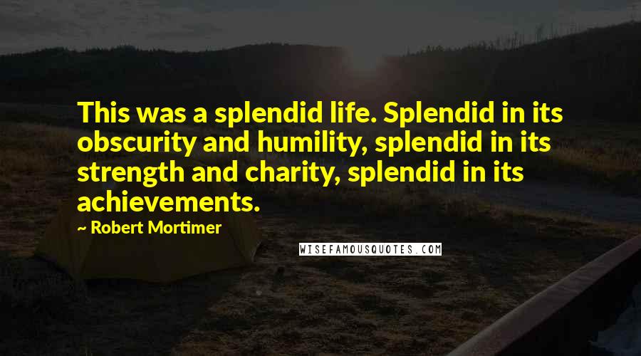 Robert Mortimer quotes: This was a splendid life. Splendid in its obscurity and humility, splendid in its strength and charity, splendid in its achievements. Robert Mortimer quotes: This was a splendid life. Splendid in its obscurity and humility, splendid in its strength and charity, splendid in its achievements.