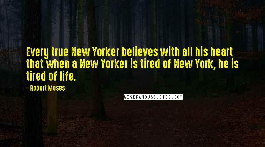 Robert Moses quotes: Every true New Yorker believes with all his heart that when a New Yorker is tired of New York, he is tired of life.