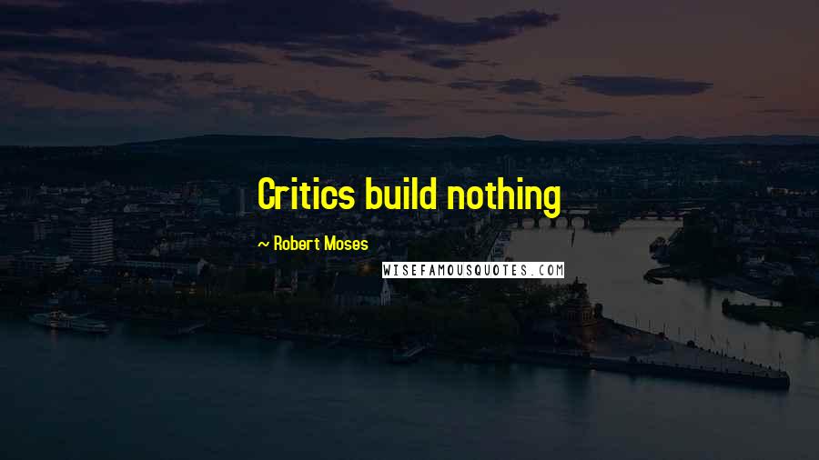 Robert Moses quotes: Critics build nothing