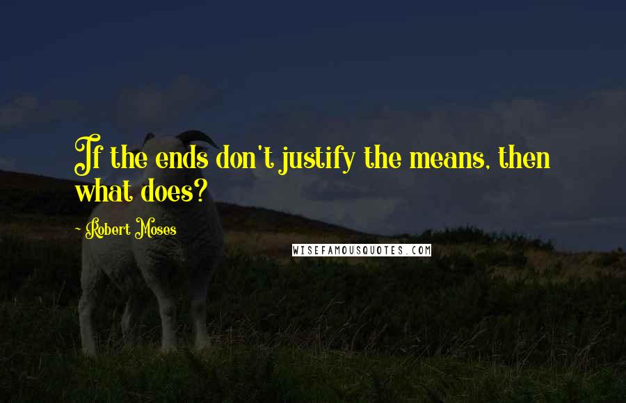 Robert Moses quotes: If the ends don't justify the means, then what does?
