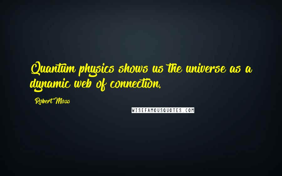 Robert Moss quotes: Quantum physics shows us the universe as a dynamic web of connection.