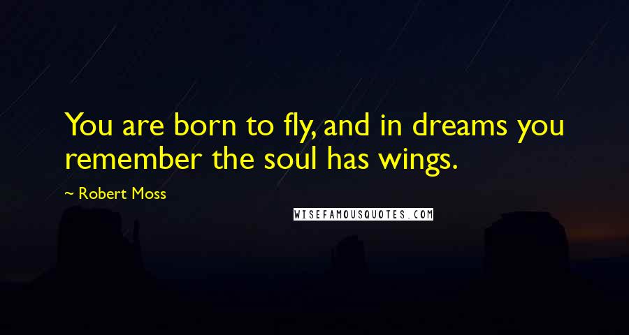 Robert Moss quotes: You are born to fly, and in dreams you remember the soul has wings.