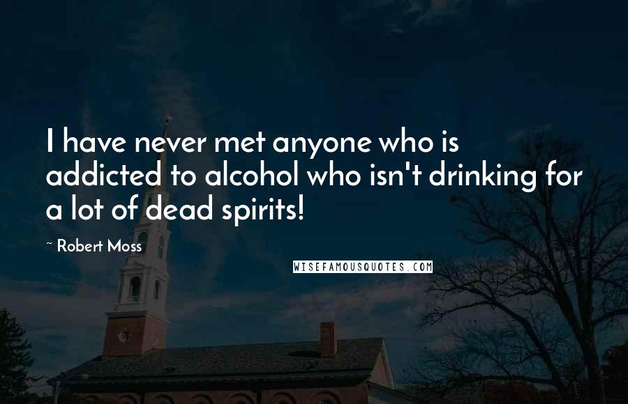 Robert Moss quotes: I have never met anyone who is addicted to alcohol who isn't drinking for a lot of dead spirits!