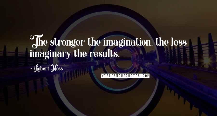 Robert Moss quotes: The stronger the imagination, the less imaginary the results.