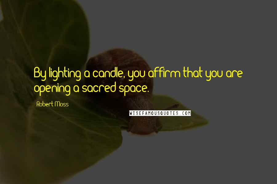 Robert Moss quotes: By lighting a candle, you affirm that you are opening a sacred space.