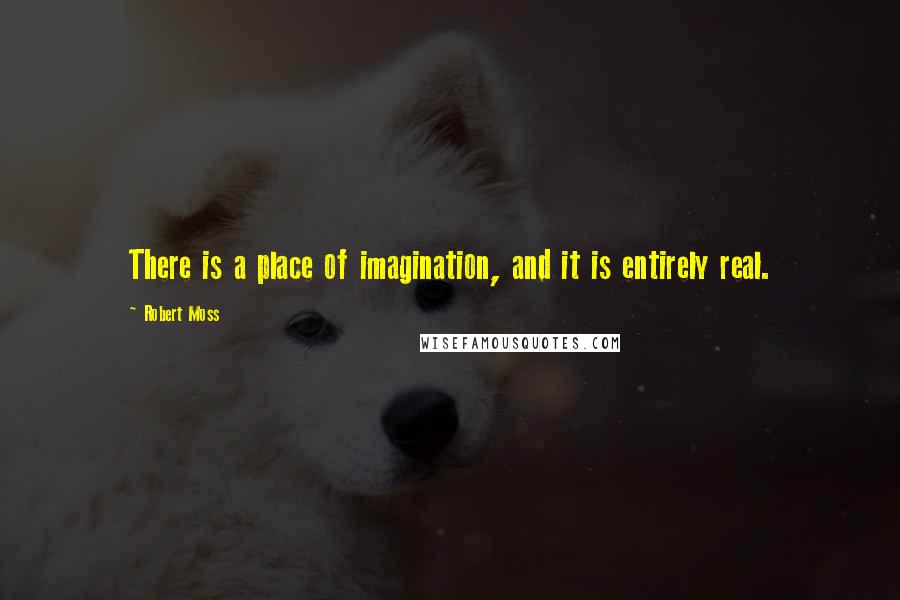 Robert Moss quotes: There is a place of imagination, and it is entirely real.