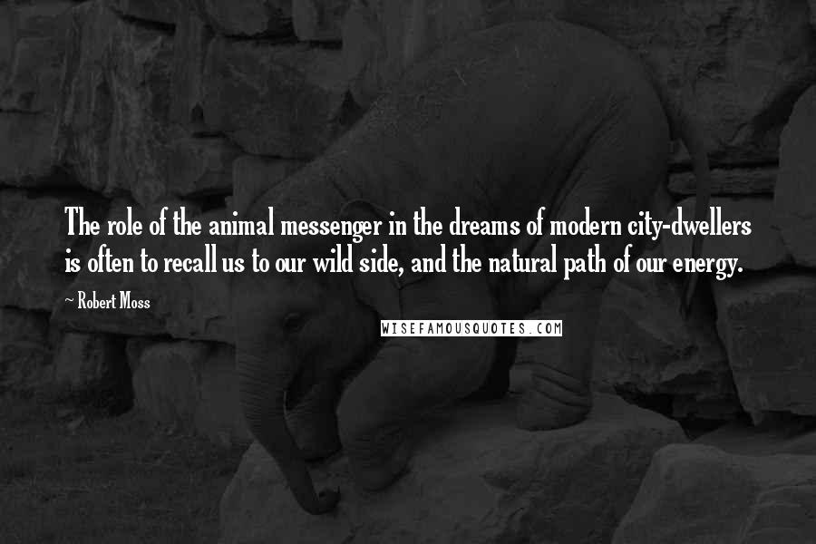 Robert Moss quotes: The role of the animal messenger in the dreams of modern city-dwellers is often to recall us to our wild side, and the natural path of our energy.