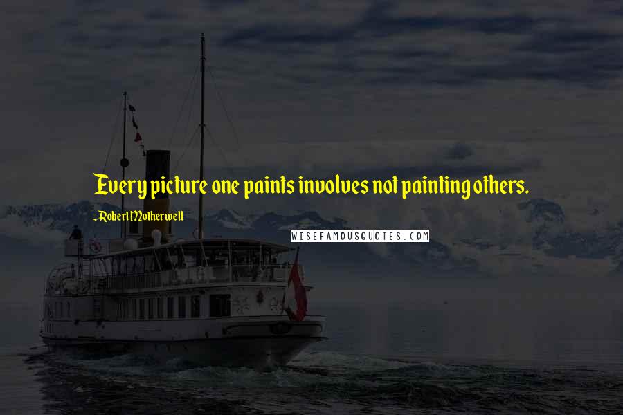 Robert Motherwell quotes: Every picture one paints involves not painting others.