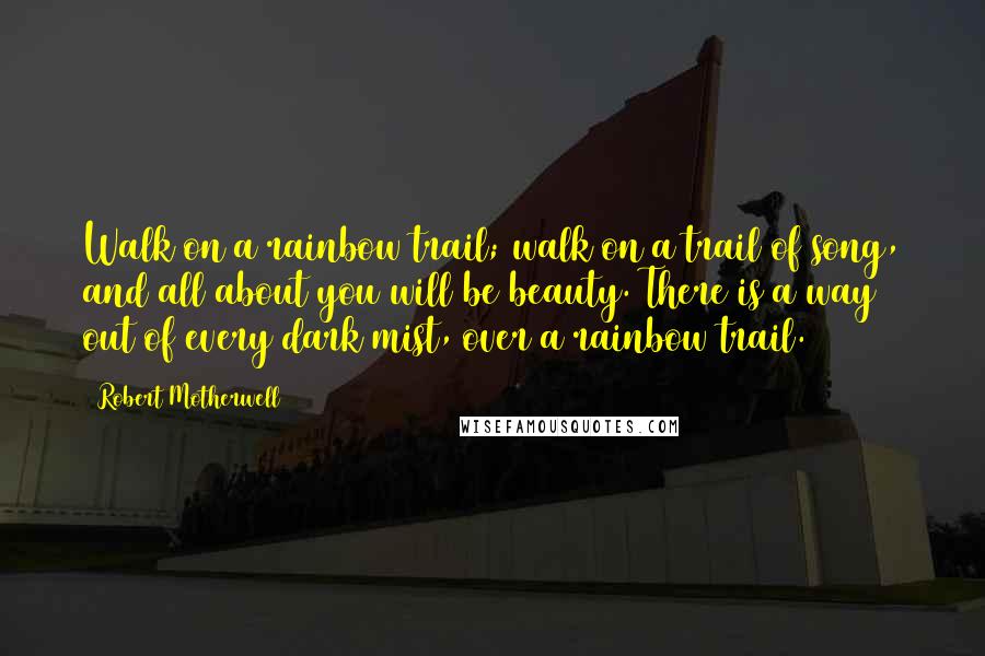 Robert Motherwell quotes: Walk on a rainbow trail; walk on a trail of song, and all about you will be beauty. There is a way out of every dark mist, over a rainbow