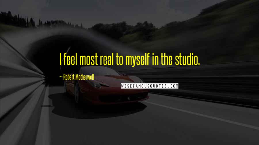 Robert Motherwell quotes: I feel most real to myself in the studio.