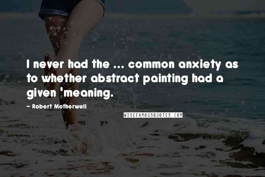 Robert Motherwell quotes: I never had the ... common anxiety as to whether abstract painting had a given 'meaning.