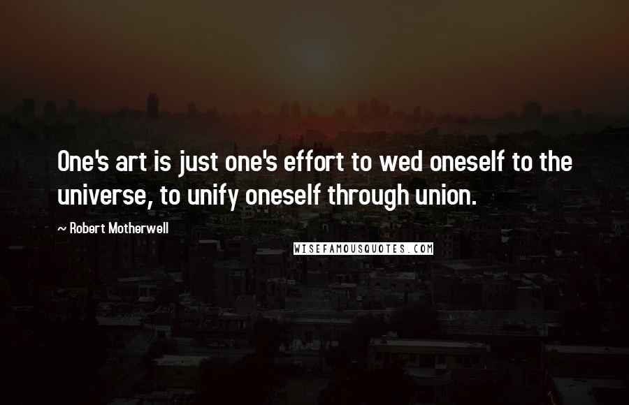 Robert Motherwell quotes: One's art is just one's effort to wed oneself to the universe, to unify oneself through union.