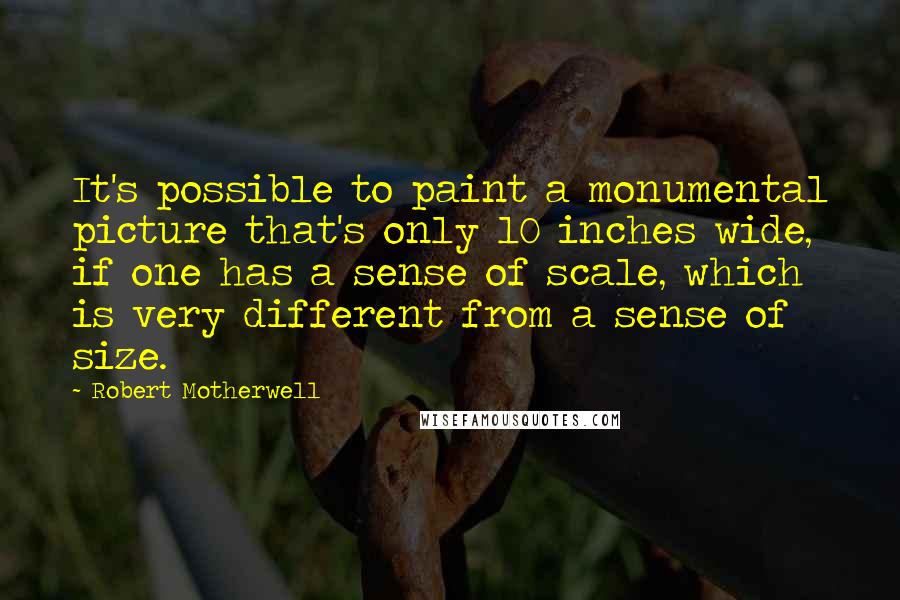 Robert Motherwell quotes: It's possible to paint a monumental picture that's only 10 inches wide, if one has a sense of scale, which is very different from a sense of size.