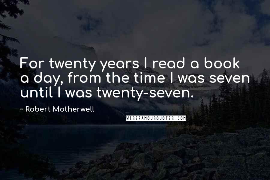 Robert Motherwell quotes: For twenty years I read a book a day, from the time I was seven until I was twenty-seven.