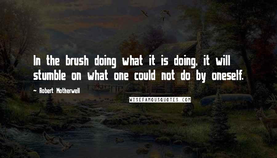 Robert Motherwell quotes: In the brush doing what it is doing, it will stumble on what one could not do by oneself.