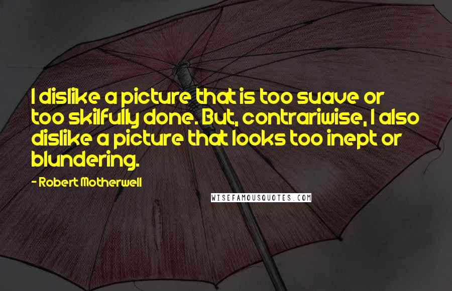 Robert Motherwell quotes: I dislike a picture that is too suave or too skilfully done. But, contrariwise, I also dislike a picture that looks too inept or blundering. Robert Motherwell quotes: I dislike a picture that is too suave or too skilfully done. But, contrariwise, I also dislike a picture that looks too inept or blundering.