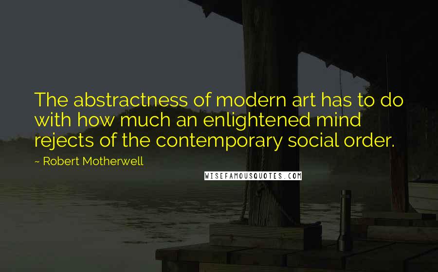 Robert Motherwell quotes: The abstractness of modern art has to do with how much an enlightened mind rejects of the contemporary social order.