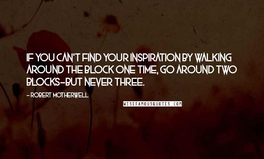 Robert Motherwell quotes: If you can't find your inspiration by walking around the block one time, go around two blocks-but never three. Robert Motherwell quotes: If you can't find your inspiration by walking around the block one time, go around two blocks-but never three.