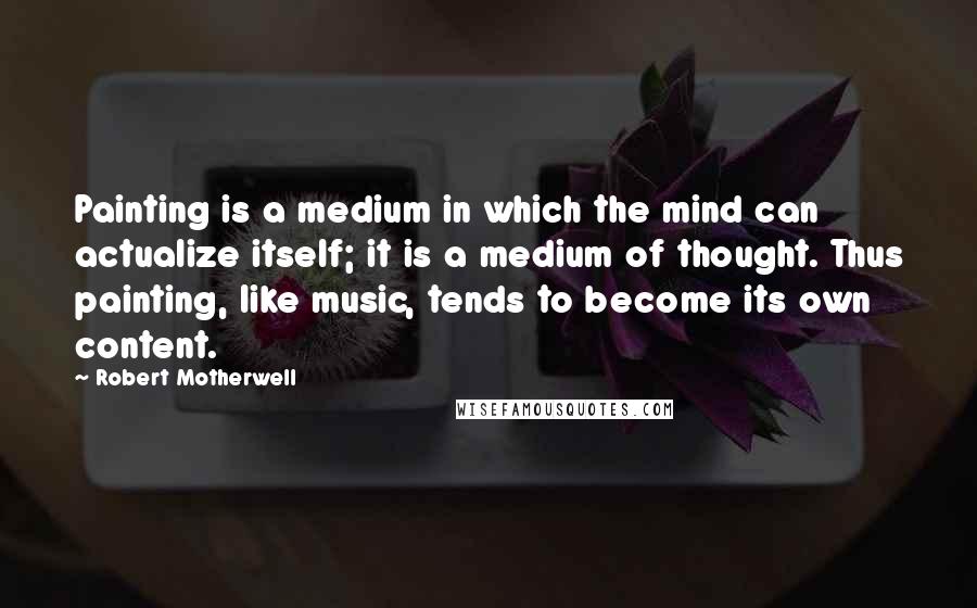 Robert Motherwell quotes: Painting is a medium in which the mind can actualize itself; it is a medium of thought. Thus painting, like music, tends to become its own content.