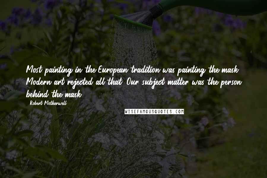 Robert Motherwell quotes: Most painting in the European tradition was painting the mask. Modern art rejected all that. Our subject matter was the person behind the mask.