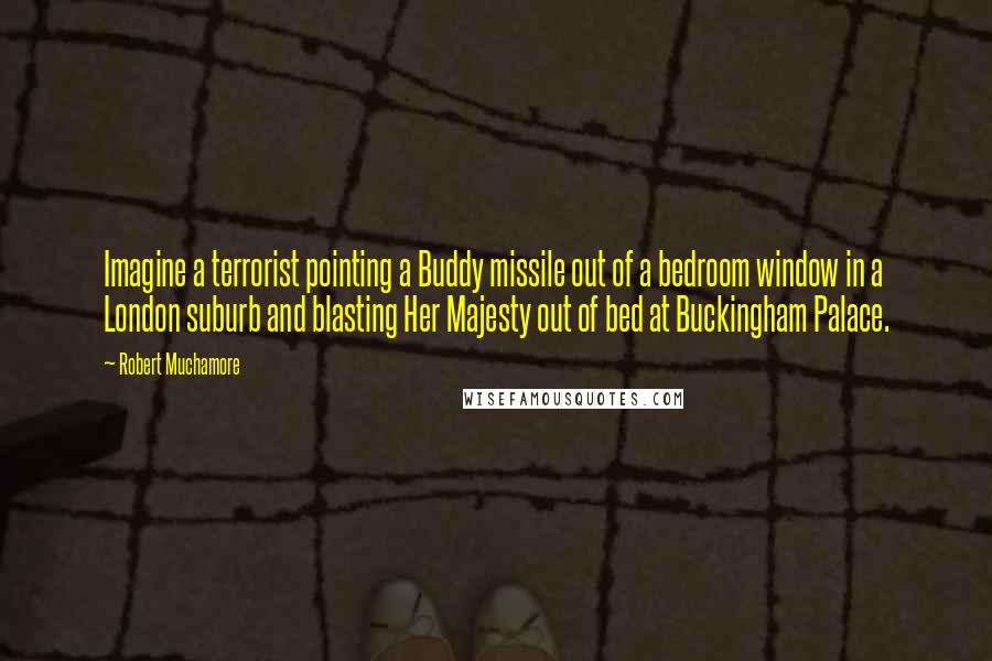 Robert Muchamore quotes: Imagine a terrorist pointing a Buddy missile out of a bedroom window in a London suburb and blasting Her Majesty out of bed at Buckingham Palace.