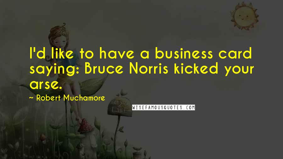 Robert Muchamore quotes: I'd like to have a business card saying: Bruce Norris kicked your arse.