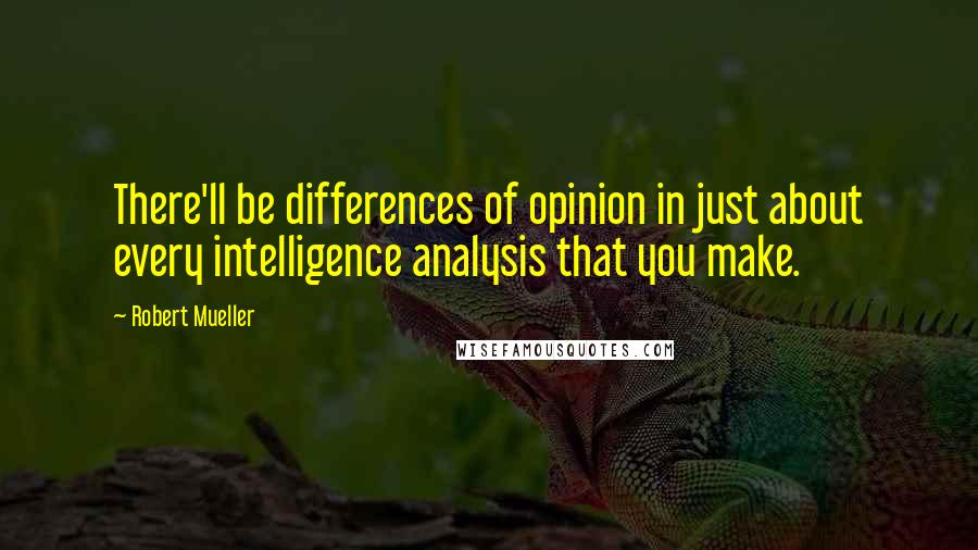 Robert Mueller quotes: There'll be differences of opinion in just about every intelligence analysis that you make.