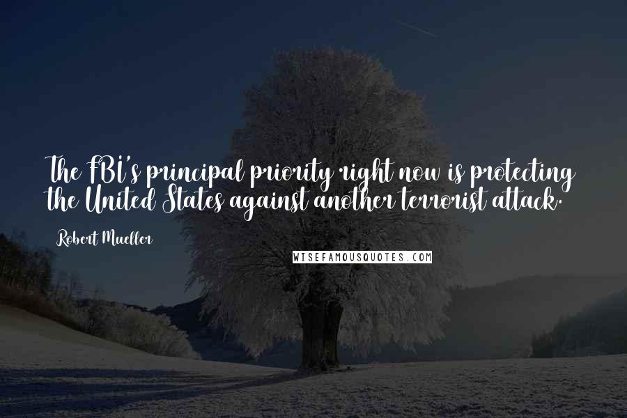 Robert Mueller quotes: The FBI's principal priority right now is protecting the United States against another terrorist attack. Robert Mueller quotes: The FBI's principal priority right now is protecting the United States against another terrorist attack.