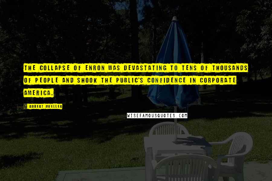 Robert Mueller quotes: The collapse of Enron was devastating to tens of thousands of people and shook the public's confidence in corporate America.