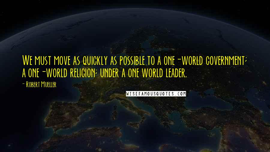 Robert Mueller quotes: We must move as quickly as possible to a one-world government; a one-world religion; under a one world leader. Robert Mueller quotes: We must move as quickly as possible to a one-world government; a one-world religion; under a one world leader.