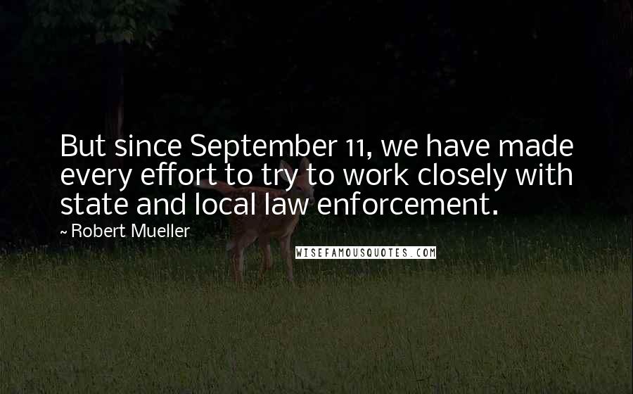 Robert Mueller quotes: But since September 11, we have made every effort to try to work closely with state and local law enforcement. Robert Mueller quotes: But since September 11, we have made every effort to try to work closely with state and local law enforcement.
