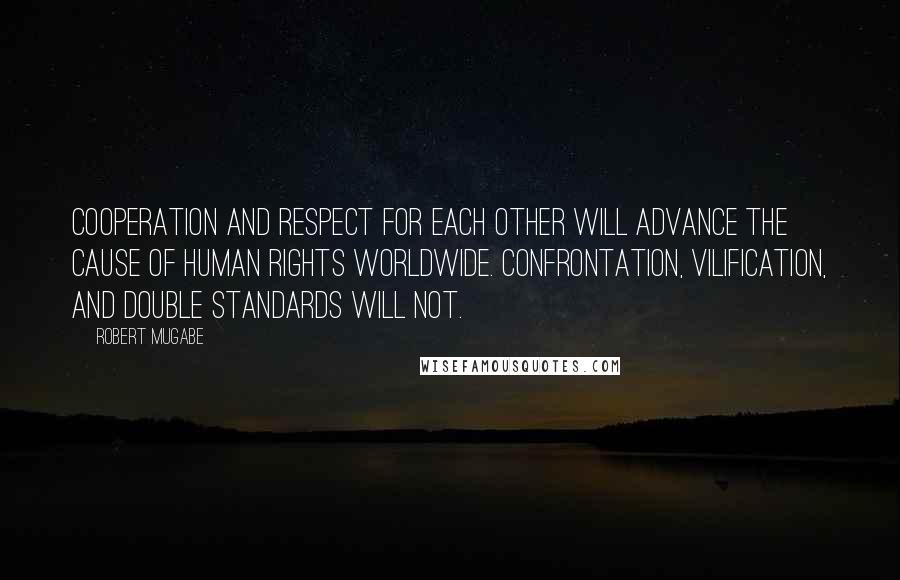 Robert Mugabe quotes: Cooperation and respect for each other will advance the cause of human rights worldwide. Confrontation, vilification, and double standards will not.