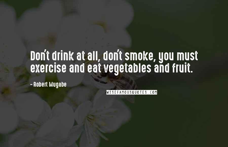 Robert Mugabe quotes: Don't drink at all, don't smoke, you must exercise and eat vegetables and fruit.