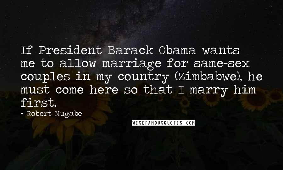 Robert Mugabe quotes: If President Barack Obama wants me to allow marriage for same-sex couples in my country (Zimbabwe), he must come here so that I marry him first.